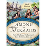 Among the Mermaids: Facts, Myths, and Enchantments from the Sirens of the Sea
