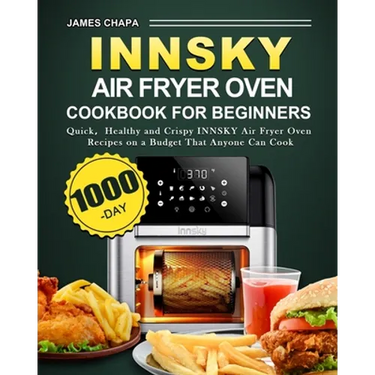 Innsky Air Fryer Oven Cookbook for Beginners: 1000-Day Quick,Healthy and Crispy INNSKY Air Fryer Oven Recipes on a Budget That Anyone Can Cook
