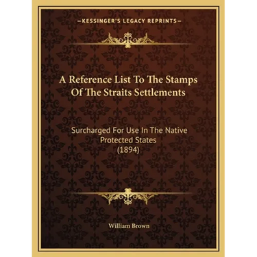A Reference List To The Stamps Of The Straits Settlements: Surcharged For Use In The Native Protected States (1894)