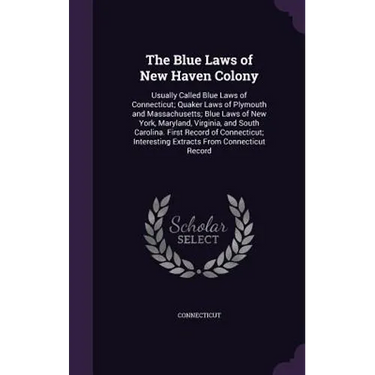 The Blue Laws of New Haven Colony: Usually Called Blue Laws of Connecticut; Quaker Laws of Plymouth and Massachusetts; Blue Laws of New York, Maryland