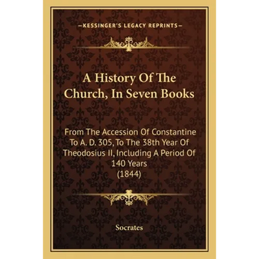 A History Of The Church, In Seven Books: From The Accession Of Constantine To A. D. 305, To The 38th Year Of Theodosius II, Including A Period Of 140