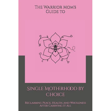 The Warrior Mom's Guide to Single Motherhood by Choice: Reclaiming Peace, Health, and Wholeness After Carrying It All