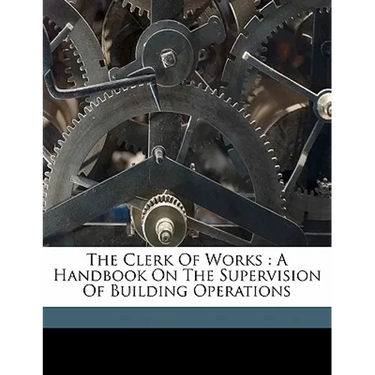 The Clerk of Works: A Handbook on the Supervision of Building Operations