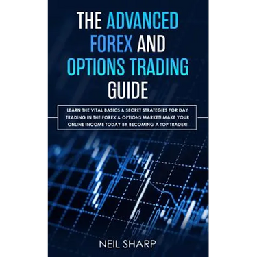 The Advanced Forex and Options Trading Guide: Learn The Vital Basics & Secret Strategies For Day Trading in The Forex & Options Market! Make Your Onli