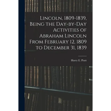 Lincoln, 1809-1839, Being the Day-by-day Activities of Abraham Lincoln From February 12, 1809 to December 31, 1839