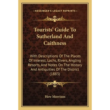 Tourists' Guide To Sutherland And Caithness: With Descriptions Of The Places Of Interest, Lochs, Rivers, Angling Resorts, And Notes On The History And