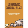 Understand Colloidal Silver: Colloidal Silver Benefits And Ways To Make: Colloidal Silver Generator