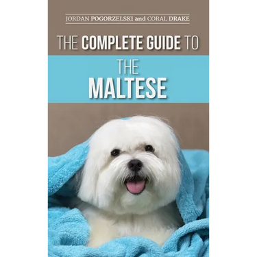 The Complete Guide to the Maltese: Choosing, Raising, Training, Socializing, Feeding, and Loving Your New Maltese Puppy