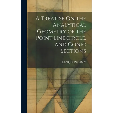 A Treatise On the Analytical Geometry of the Point, line, circle, and Conic Sections