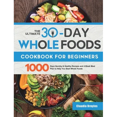 The Ultimate 30-Day Whole Foods Cookbook for Beginners: 1000 Days Quickly & Healthy Recipes and 4-Week Meal Plan to Help You Start Whole Foods