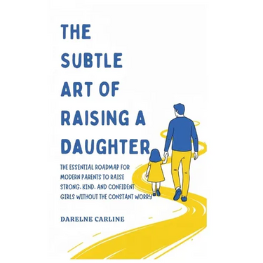 The Subtle Art Of Raising a Daughter: The Essential Roadmap for Modern Parents to Raise Strong, Kind, and Confident Girls Without the Constant Worry
