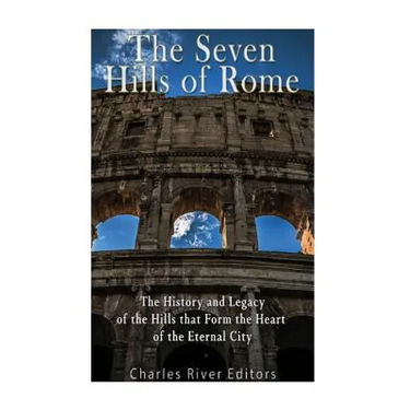 The Seven Hills of Rome: The History and Legacy of the Hills that Form the Heart of the Eternal City