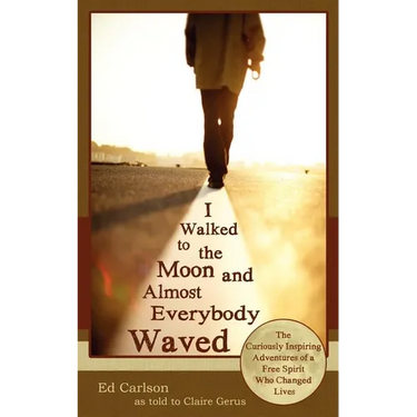 I Walked to the Moon and Almost Everybody Waved; The Curiously Inspiring Adventures of a Free Spirit Who Changed Lives