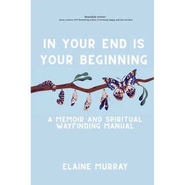 In Your End Is Your Beginning: A Memoir and Spiritual Wayfinding Manual