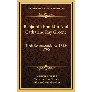 Benjamin Franklin And Catharine Ray Greene: Their Correspondence 1755-1790