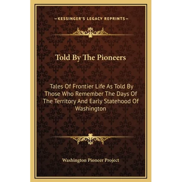Told By The Pioneers: Tales Of Frontier Life As Told By Those Who Remember The Days Of The Territory And Early Statehood Of Washington