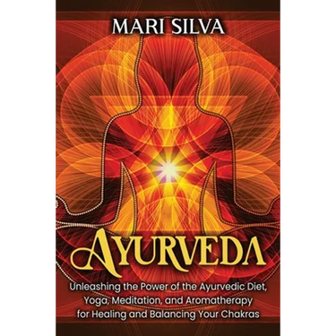 Ayurveda: Unleashing the Power of the Ayurvedic Diet, Yoga, Meditation, and Aromatherapy for Healing and Balancing Your Chakras