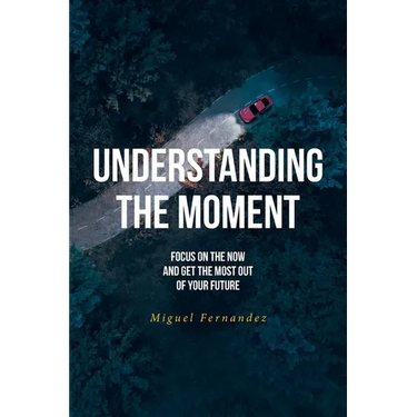 Understanding the Moment: Focus on the Now and Get the Most Out of Your Future