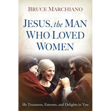 Jesus, the Man Who Loved Women: He Treasures, Esteems, and Delights in You