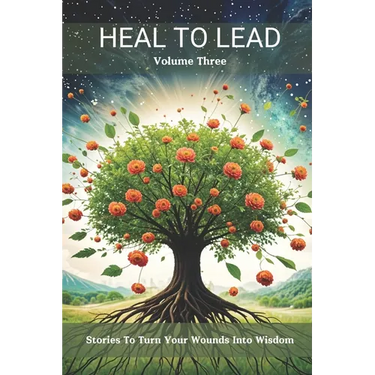Heal to Lead: Stories to Turn Your Wounds Into Wisdom Volume Three