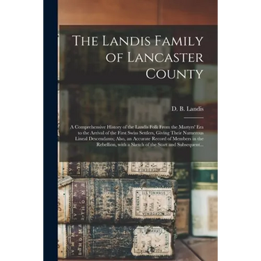 The Landis Family of Lancaster County: a Comprehensive History of the Landis Folk From the Martyrs' Era to the Arrival of the First Swiss Settlers, Gi