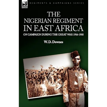 The Nigerian Regiment in East Africa: on Campaign During the Great War 1916-1918