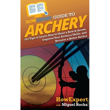 HowExpert Guide to Archery: 101 Tips to Learn How to Shoot a Bow & Arrow, Improve Your Archery Skills, and Become a Better Archer