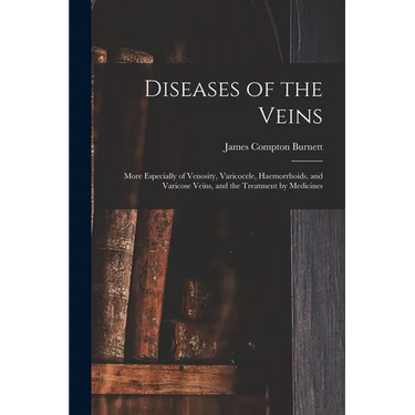 Diseases of the Veins: More Especially of Venosity, Varicocele, Haemorrhoids, and Varicose Veins, and the Treatment by Medicines