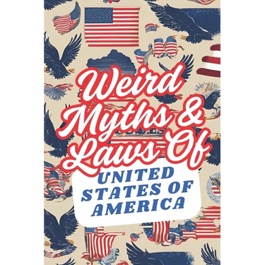 Weird Myths and Laws of The United States Of America: Insane-But-True Historical Data About The Back Story of Laws and Myths To Shock and Impress Your