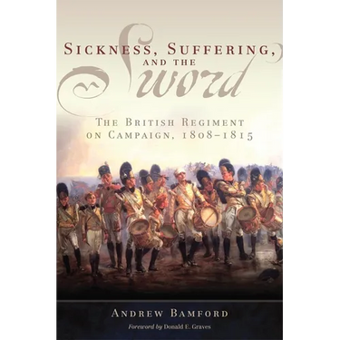 Sickness, Suffering, and the Sword: The British Regiment on Campaign, 1808-1815 Volume 37