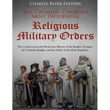The Catholic Church's Most Influential Religious Military Orders: The Controversial and Mysterious History of the Knights Templar, the Teutonic Knight