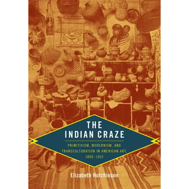 The Indian Craze: Primitivism, Modernism, and Transculturation in American Art, 1890-1915