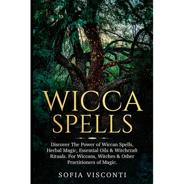Wicca Spells: Discover The Power of Wiccan Spells, Herbal Magic, Essential Oils & Witchcraft Rituals. For Wiccans, Witches & Other Practitioners of Ma