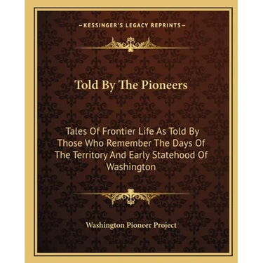 Told By The Pioneers: Tales Of Frontier Life As Told By Those Who Remember The Days Of The Territory And Early Statehood Of Washington