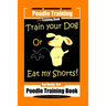 Poodle Training, Train Your Dog Or Eat My Shorts! Not Really, But... Poodle Training Book