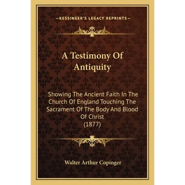 A Testimony Of Antiquity: Showing The Ancient Faith In The Church Of England Touching The Sacrament Of The Body And Blood Of Christ (1877)