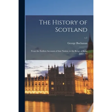 The History of Scotland: From the Earliest Accounts of That Nation, to the Reign of King James VI; v.1