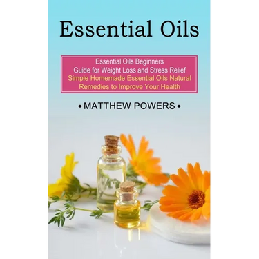 Essential Oils: Essential Oils Beginners Guide for Weight Loss and Stress Relief (Simple Homemade Essential Oils Natural Remedies to Improve Your Heal