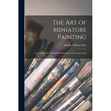 The Art of Miniature Painting: Comprising the Necessary Instructions for Its Acquirement