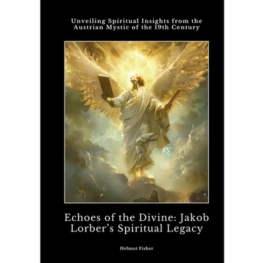 Echoes of the Divine: Jakob Lorber's Spiritual Legacy: Unveiling Spiritual Insights from the Austrian Mystic of the 19th Century