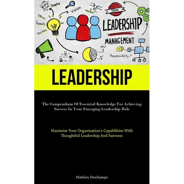 Leadership: The Compendium Of Essential Knowledge For Achieving Success In Your Emerging Leadership Role (Maximize Your Organization's Capabilities Wi