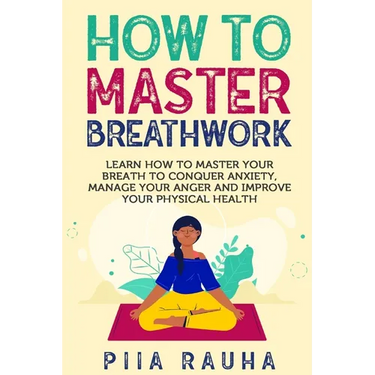 How to Master Breathwork: Learn How to Master Your Breath to Conquer Anxiety, Manage Your Anger and Improve Your Physical Health