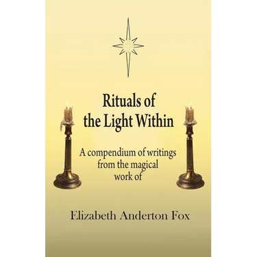 Rituals of the Light Within: A Compendium of Writings from the Magical Work of Elizabeth Anderton Fox