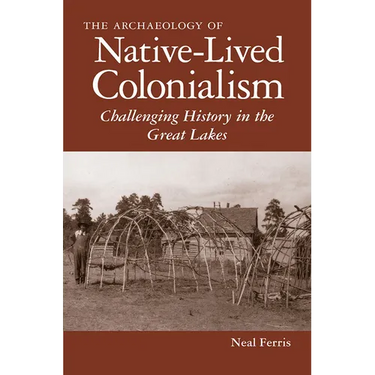 The Archaeology of Native-Lived Colonialism: Challenging History in the Great Lakes