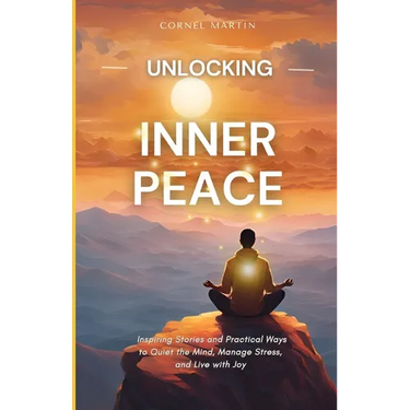 Unlocking Inner Peace: Inspiring Stories and Practical Ways to Quiet the Mind, Manage Stress, and Live with Joy