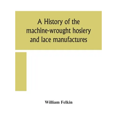 A History Of The Machine-Wrought Hosiery And Lace Manufactures
