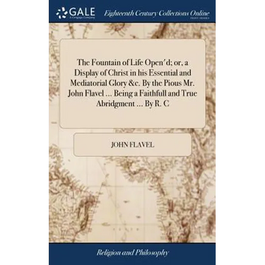 The Fountain of Life Open'd; or, a Display of Christ in his Essential and Mediatorial Glory &c. By the Pious Mr. John Flavel ... Being a Faithfull and