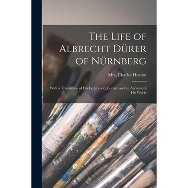 The Life of Albrecht Dürer of Nürnberg: With a Translation of His Letters and Journal, and an Account of His Works