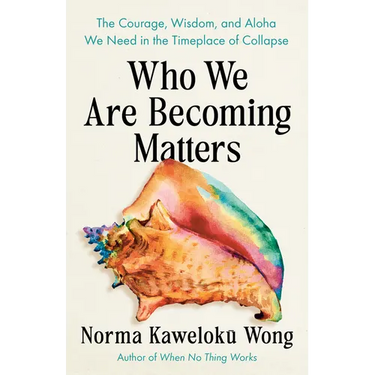 Who We Are Becoming Matters: The Courage, Wisdom, and Aloha We Need in a Timeplace of Collapse