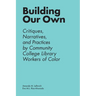 Building Our Own: Critiques, Narratives, and Practices by Community College Library Workers of Color